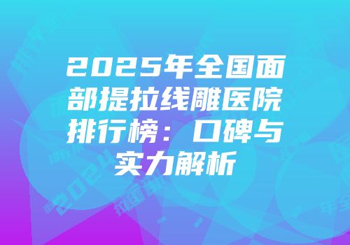 2025年全国面部提拉线雕医院排行榜：口碑与实力解析