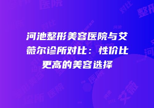 河池整形美容医院与艾薇尔诊所对比：性价比更高的美容选择