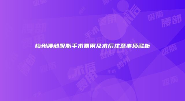 梅州腰部吸脂手术费用及术后注意事项解析