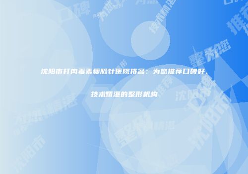 沈阳市打肉毒素瘦脸针医院排名：为您推荐口碑好、技术精湛的整形机构