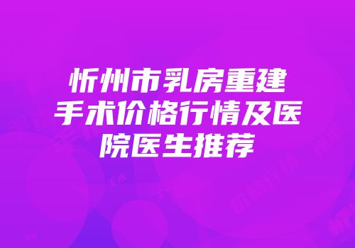 忻州市乳房重建手术价格行情及医院医生推荐