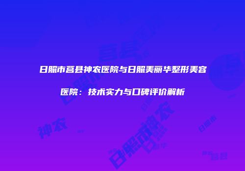日照市莒县神农医院与日照美丽华整形美容医院：技术实力与口碑评价解析