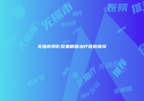 无锡市阴影型黑眼圈治疗医院推荐