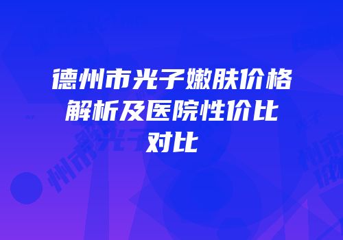 德州市光子嫩肤价格解析及医院性价比对比