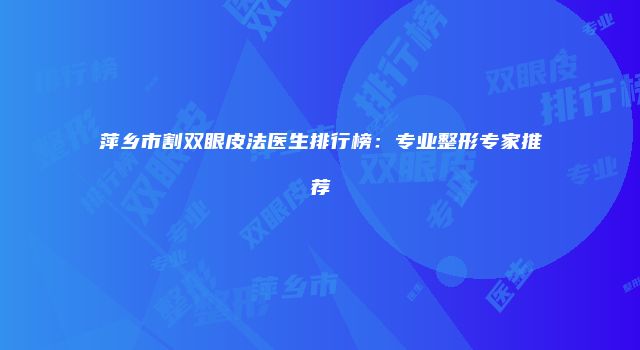 萍乡市割双眼皮法医生排行榜：专业整形专家推荐