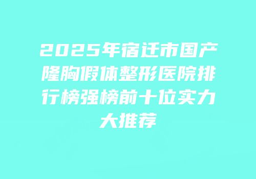 2025年宿迁市国产隆胸假体整形医院排行榜强榜前十位实力大推荐