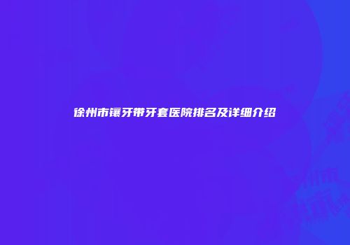徐州市镶牙带牙套医院排名及详细介绍