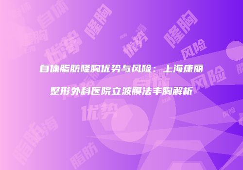 自体脂肪隆胸优势与风险：上海康丽整形外科医院立波膜法丰胸解析