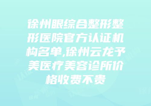 徐州眼综合整形整形医院官方认证机构名单,徐州云龙予美医疗美容诊所价格收费不贵