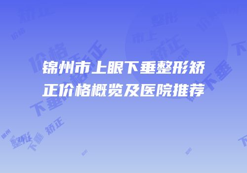 锦州市上眼下垂整形矫正价格概览及医院推荐