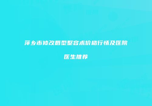 萍乡市修改唇型整容术价格行情及医院医生推荐
