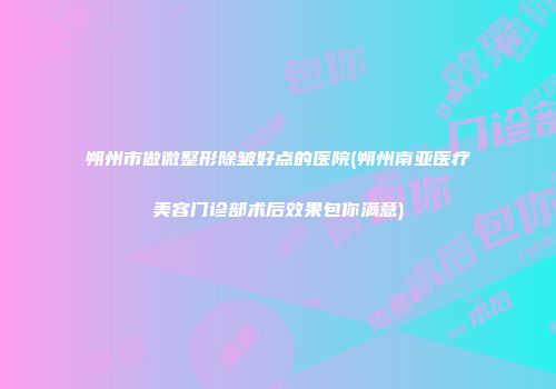 朔州市做微整形除皱好点的医院(朔州南亚医疗美容门诊部术后效果包你满意)