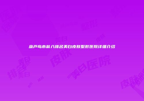 葫芦岛市前八排名美白皮肤整形医院详细介绍
