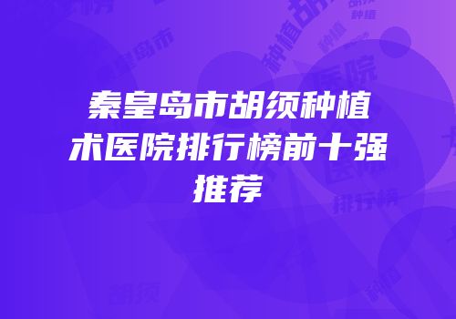 秦皇岛市胡须种植术医院排行榜前十强推荐