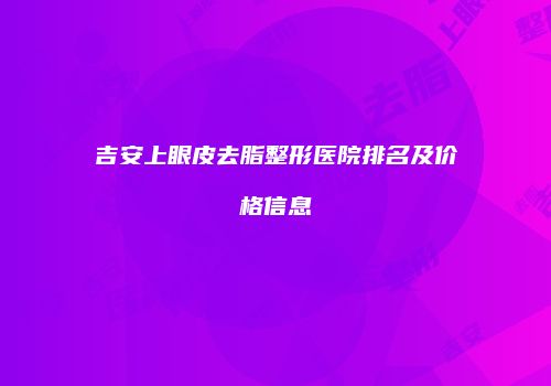 吉安上眼皮去脂整形医院排名及价格信息