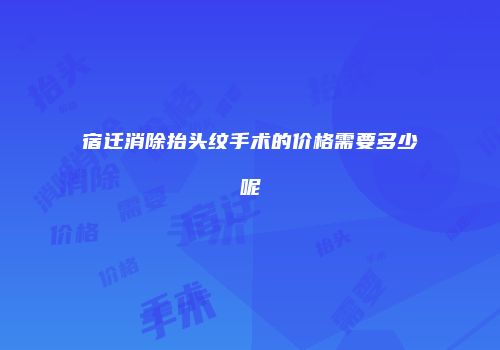 宿迁消除抬头纹手术的价格需要多少呢