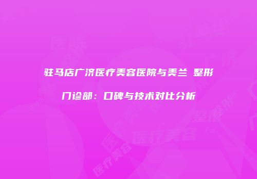 驻马店广济医疗美容医院与美兰徳整形门诊部：口碑与技术对比分析