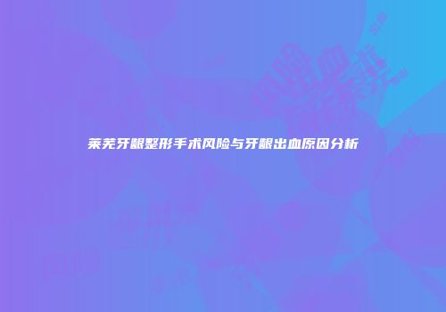 莱芜牙龈整形手术风险与牙龈出血原因分析