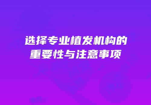 选择专业植发机构的重要性与注意事项
