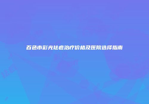 百色市彩光祛痘治疗价格及医院选择指南
