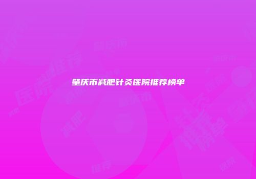 肇庆市减肥针灸医院推荐榜单