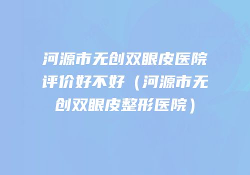 河源市无创双眼皮医院评价好不好（河源市无创双眼皮整形医院）