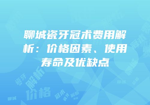 聊城瓷牙冠术费用解析：价格因素、使用寿命及优缺点