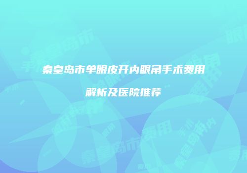 秦皇岛市单眼皮开内眼角手术费用解析及医院推荐