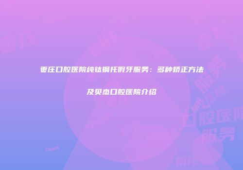 枣庄口腔医院纯钛钢托假牙服务：多种矫正方法及贝杰口腔医院介绍