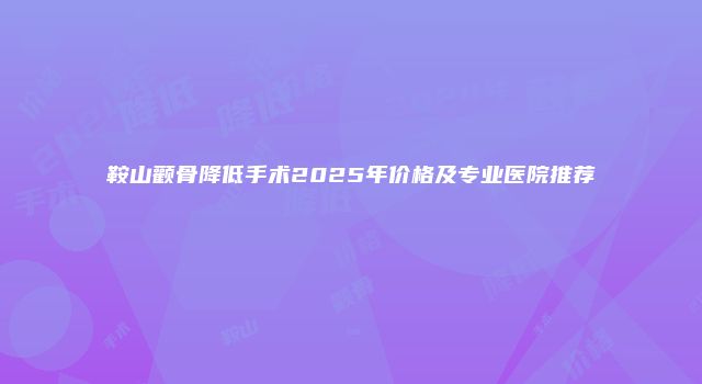 鞍山颧骨降低手术2025年价格及专业医院推荐