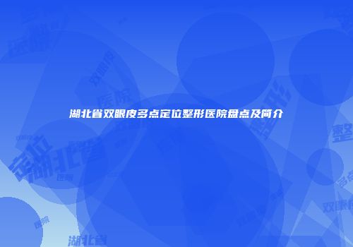 湖北省双眼皮多点定位整形医院盘点及简介
