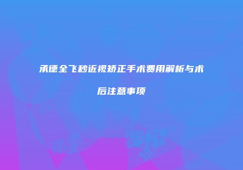 承德全飞秒近视矫正手术费用解析与术后注意事项