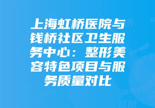 上海虹桥医院与钱桥社区卫生服务中心：整形美容特色项目与服务质量对比