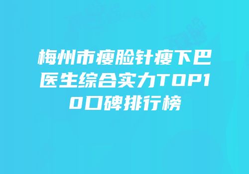 梅州市瘦脸针瘦下巴医生综合实力TOP10口碑排行榜