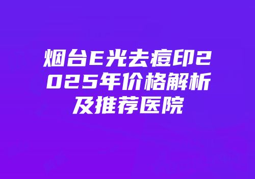 烟台E光去痘印2025年价格解析及推荐医院
