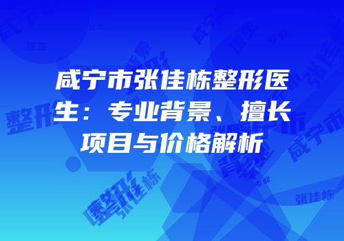 咸宁市张佳栋整形医生：专业背景、擅长项目与价格解析