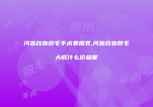 河源药物脱毛手术费用表,河源药物脱毛大概什么价格呢