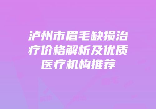 泸州市眉毛缺损治疗价格解析及优质医疗机构推荐