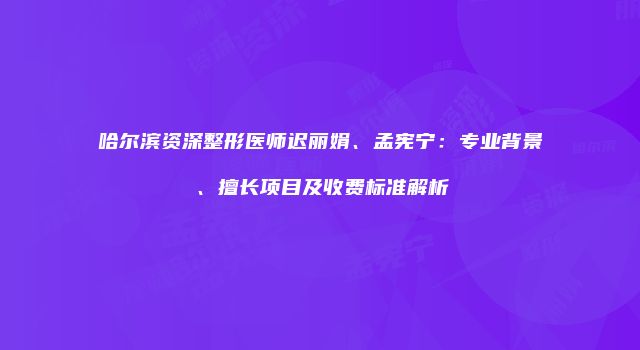 哈尔滨资深整形医师迟丽娟、孟宪宁：专业背景、擅长项目及收费标准解析