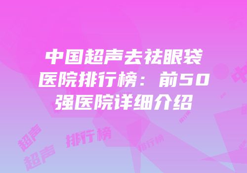 中国超声去祛眼袋医院排行榜：前50强医院详细介绍