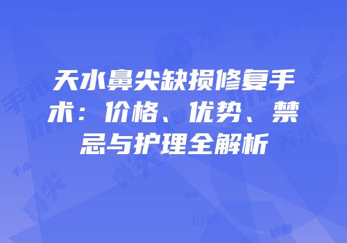 天水鼻尖缺损修复手术：价格、优势、禁忌与护理全解析
