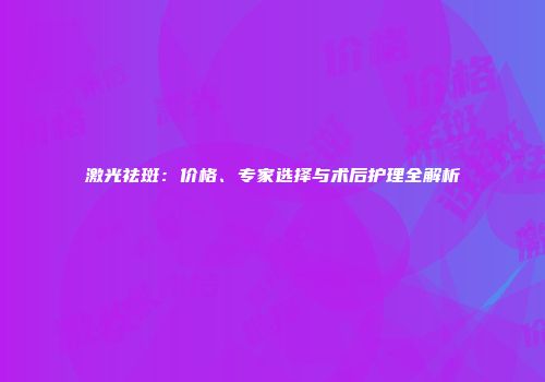 激光祛斑：价格、专家选择与术后护理全解析