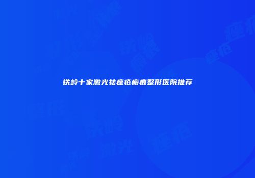 铁岭十家激光祛痤疮瘢痕整形医院推荐