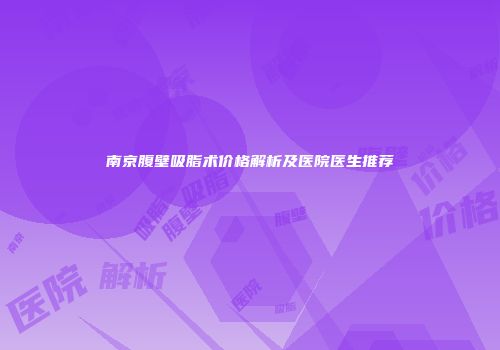 南京腹壁吸脂术价格解析及医院医生推荐