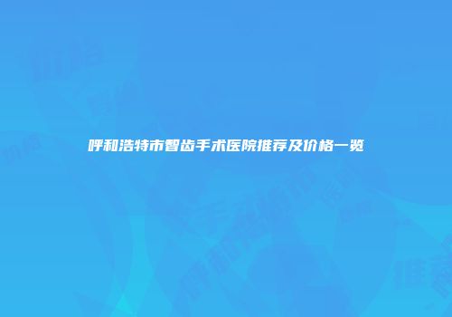呼和浩特市智齿手术医院推荐及价格一览