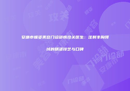 安康市蝶姿美容门诊部慎攻关医生：注射丰胸领域的精湛技艺与口碑