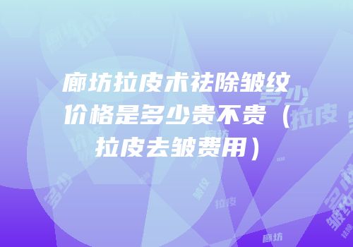 廊坊拉皮术祛除皱纹价格是多少贵不贵（拉皮去皱费用）