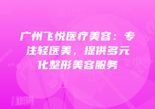 广州飞悦医疗美容：专注轻医美，提供多元化整形美容服务