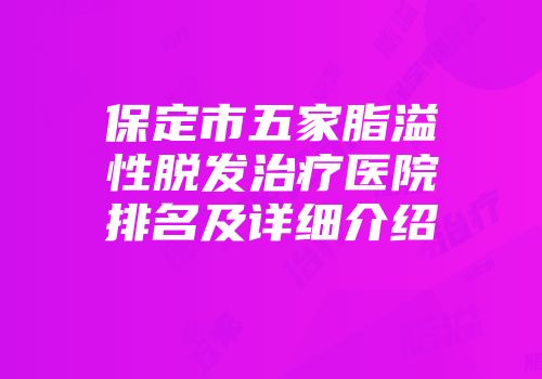 保定市五家脂溢性脱发治疗医院排名及详细介绍
