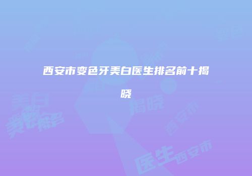 西安市变色牙美白医生排名前十揭晓